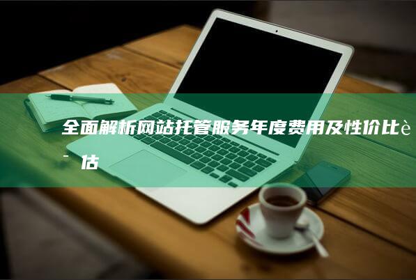 全面解析：网站托管服务年度费用及性价比评估